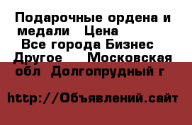 Подарочные ордена и медали › Цена ­ 5 400 - Все города Бизнес » Другое   . Московская обл.,Долгопрудный г.